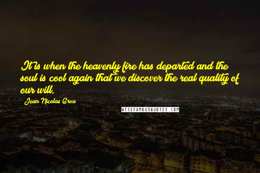 Jean Nicolas Grou Quotes: It is when the heavenly fire has departed and the soul is cool again that we discover the real quality of our will.