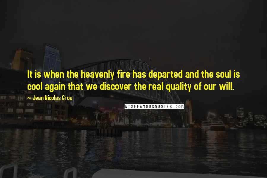 Jean Nicolas Grou Quotes: It is when the heavenly fire has departed and the soul is cool again that we discover the real quality of our will.