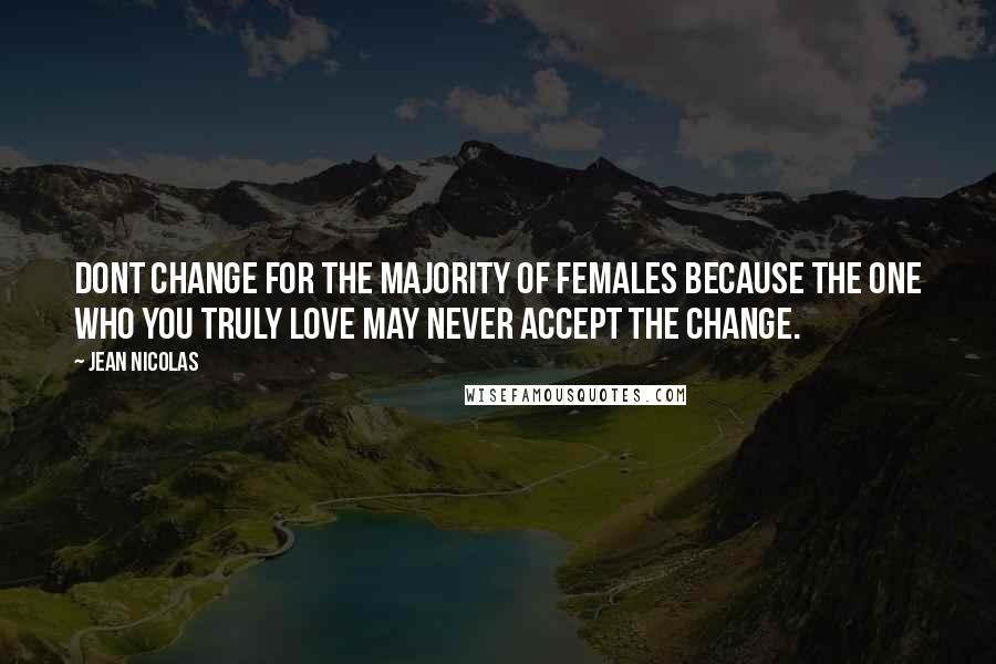 Jean Nicolas Quotes: Dont change for the majority of females because the one who you truly love may never accept the change.