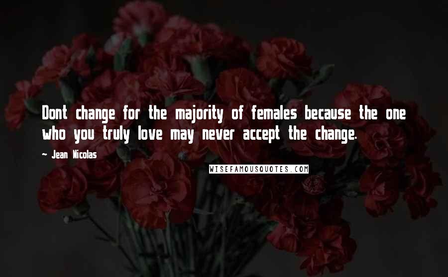 Jean Nicolas Quotes: Dont change for the majority of females because the one who you truly love may never accept the change.