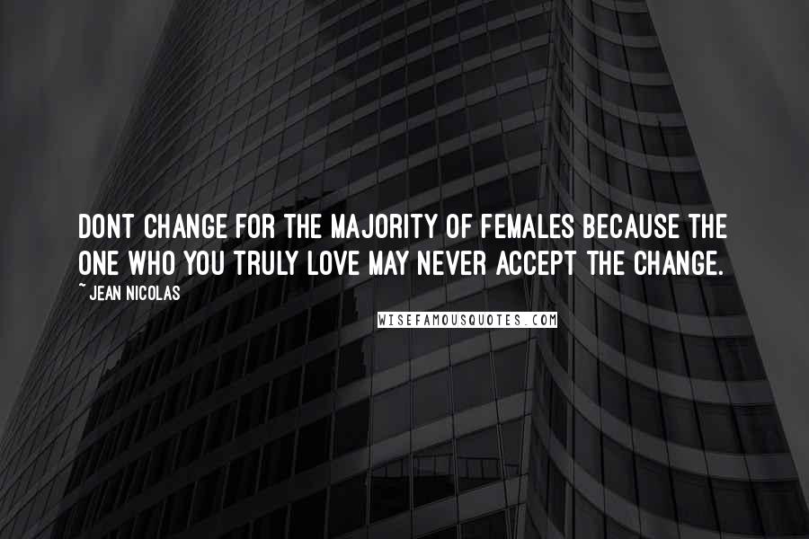 Jean Nicolas Quotes: Dont change for the majority of females because the one who you truly love may never accept the change.