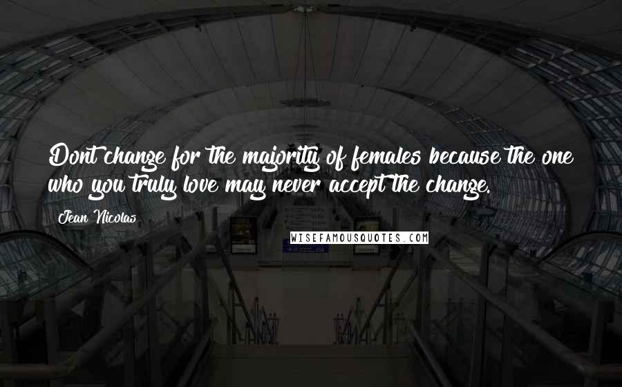 Jean Nicolas Quotes: Dont change for the majority of females because the one who you truly love may never accept the change.