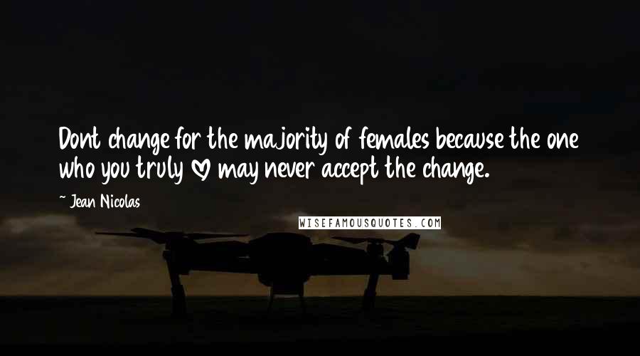 Jean Nicolas Quotes: Dont change for the majority of females because the one who you truly love may never accept the change.