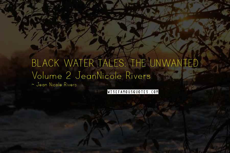 Jean Nicole Rivers Quotes: BLACK WATER TALES: THE UNWANTED Volume 2 JeanNicole Rivers