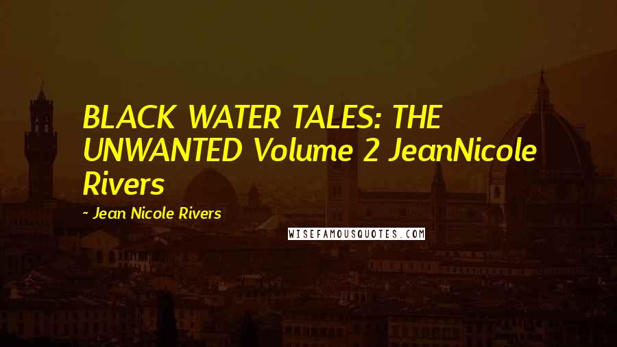 Jean Nicole Rivers Quotes: BLACK WATER TALES: THE UNWANTED Volume 2 JeanNicole Rivers