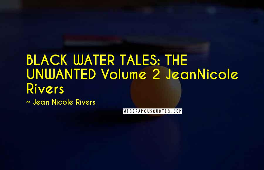 Jean Nicole Rivers Quotes: BLACK WATER TALES: THE UNWANTED Volume 2 JeanNicole Rivers