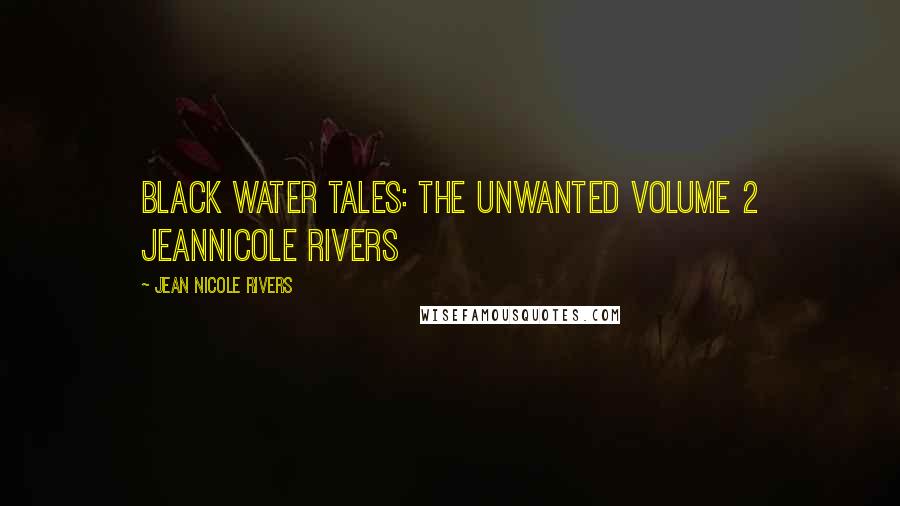 Jean Nicole Rivers Quotes: BLACK WATER TALES: THE UNWANTED Volume 2 JeanNicole Rivers