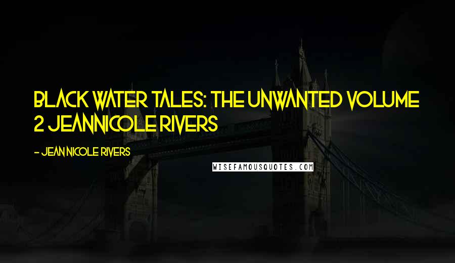 Jean Nicole Rivers Quotes: BLACK WATER TALES: THE UNWANTED Volume 2 JeanNicole Rivers