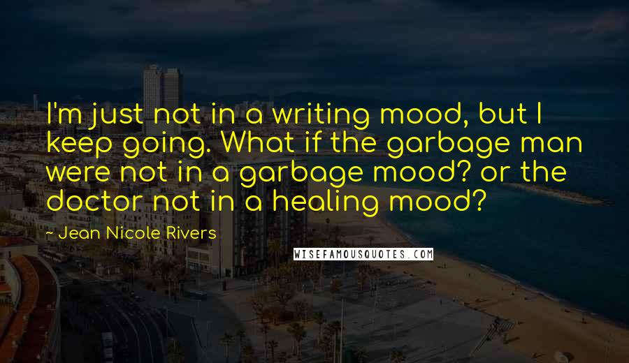 Jean Nicole Rivers Quotes: I'm just not in a writing mood, but I keep going. What if the garbage man were not in a garbage mood? or the doctor not in a healing mood?