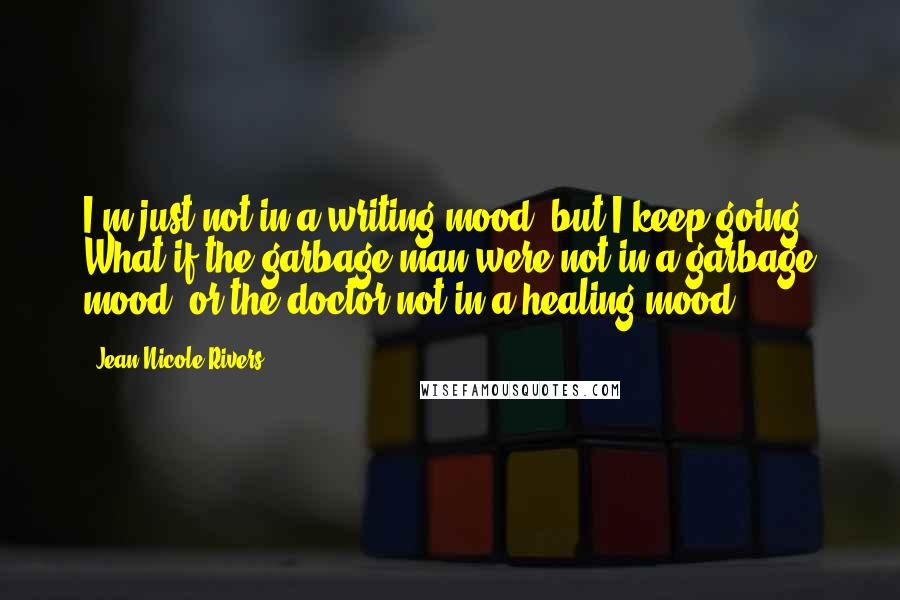 Jean Nicole Rivers Quotes: I'm just not in a writing mood, but I keep going. What if the garbage man were not in a garbage mood? or the doctor not in a healing mood?