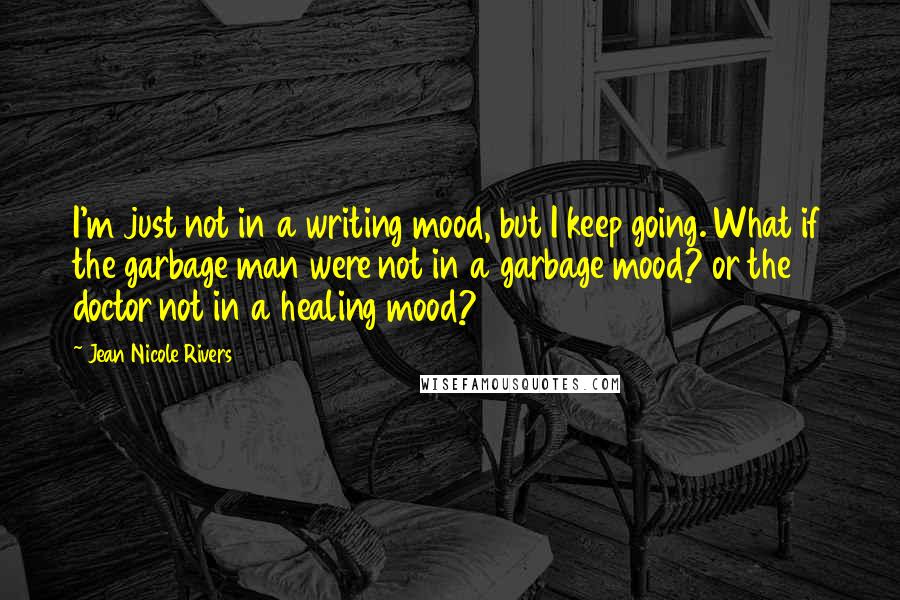 Jean Nicole Rivers Quotes: I'm just not in a writing mood, but I keep going. What if the garbage man were not in a garbage mood? or the doctor not in a healing mood?