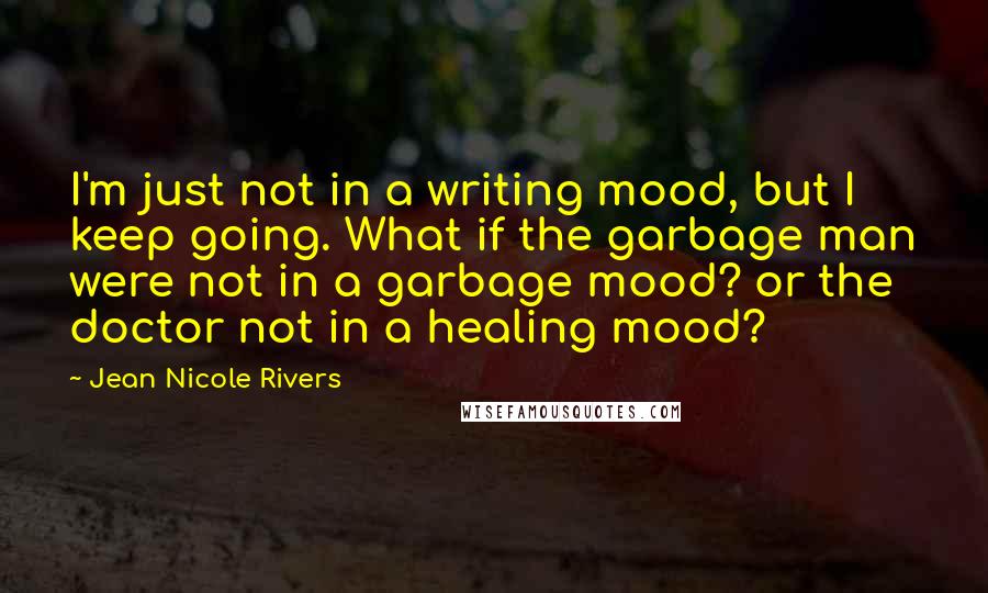 Jean Nicole Rivers Quotes: I'm just not in a writing mood, but I keep going. What if the garbage man were not in a garbage mood? or the doctor not in a healing mood?