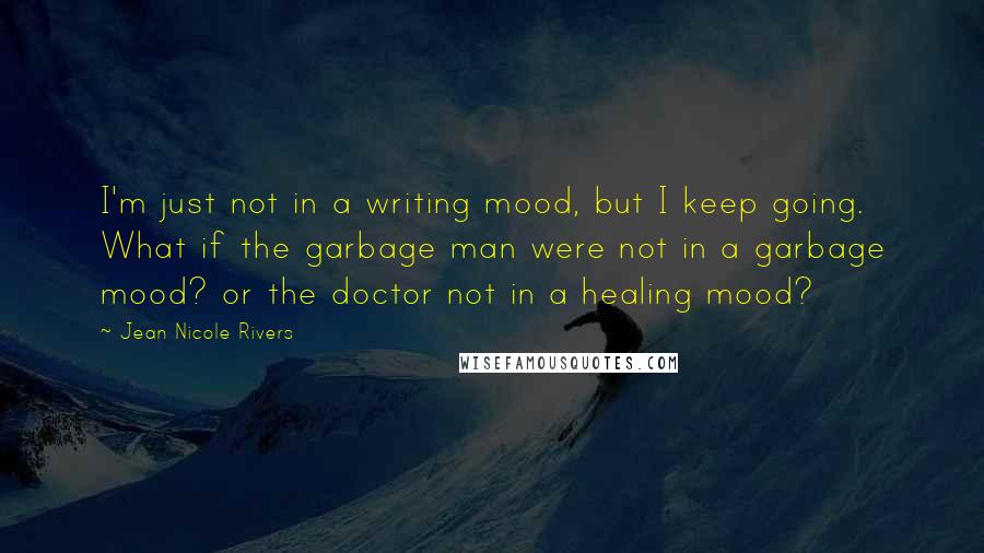 Jean Nicole Rivers Quotes: I'm just not in a writing mood, but I keep going. What if the garbage man were not in a garbage mood? or the doctor not in a healing mood?