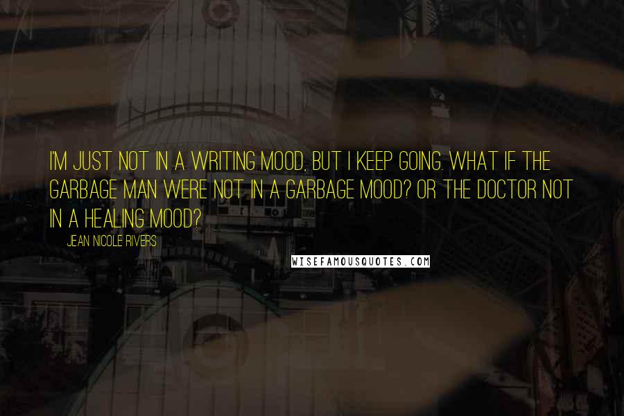 Jean Nicole Rivers Quotes: I'm just not in a writing mood, but I keep going. What if the garbage man were not in a garbage mood? or the doctor not in a healing mood?