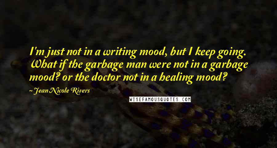 Jean Nicole Rivers Quotes: I'm just not in a writing mood, but I keep going. What if the garbage man were not in a garbage mood? or the doctor not in a healing mood?