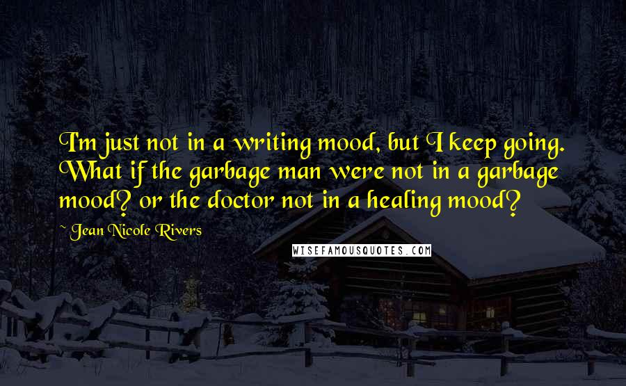 Jean Nicole Rivers Quotes: I'm just not in a writing mood, but I keep going. What if the garbage man were not in a garbage mood? or the doctor not in a healing mood?