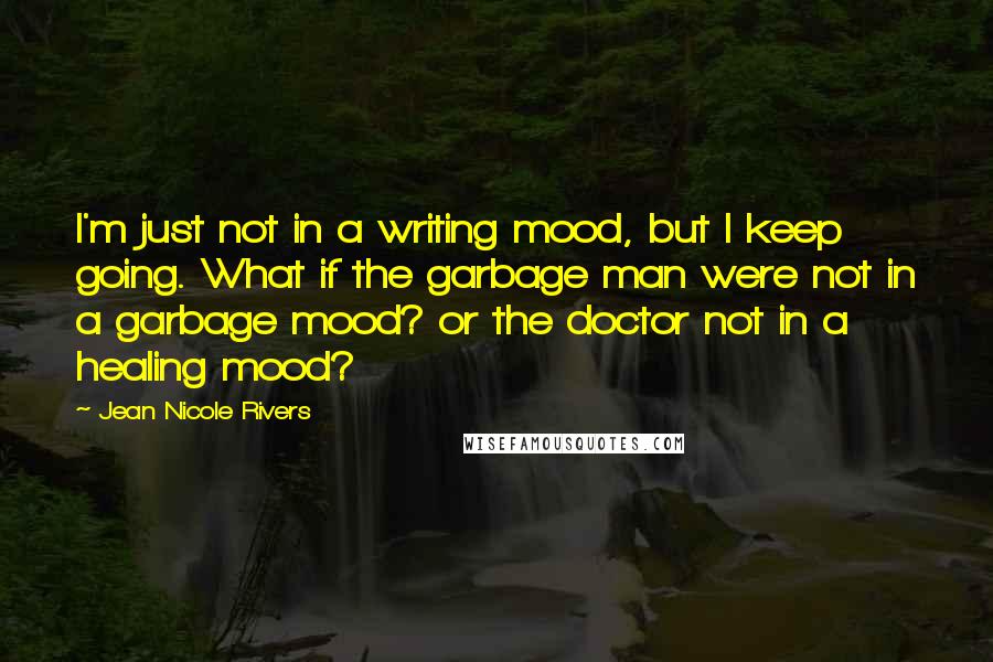 Jean Nicole Rivers Quotes: I'm just not in a writing mood, but I keep going. What if the garbage man were not in a garbage mood? or the doctor not in a healing mood?