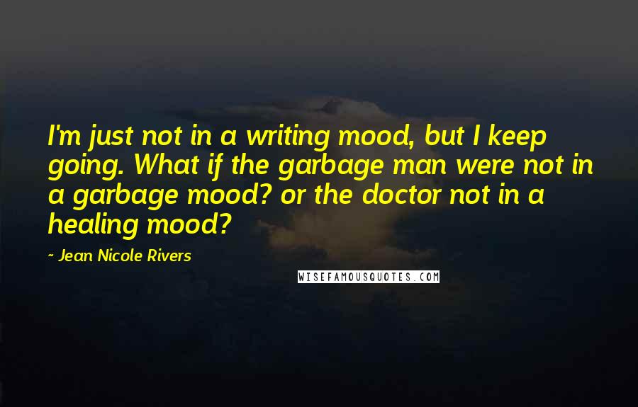 Jean Nicole Rivers Quotes: I'm just not in a writing mood, but I keep going. What if the garbage man were not in a garbage mood? or the doctor not in a healing mood?