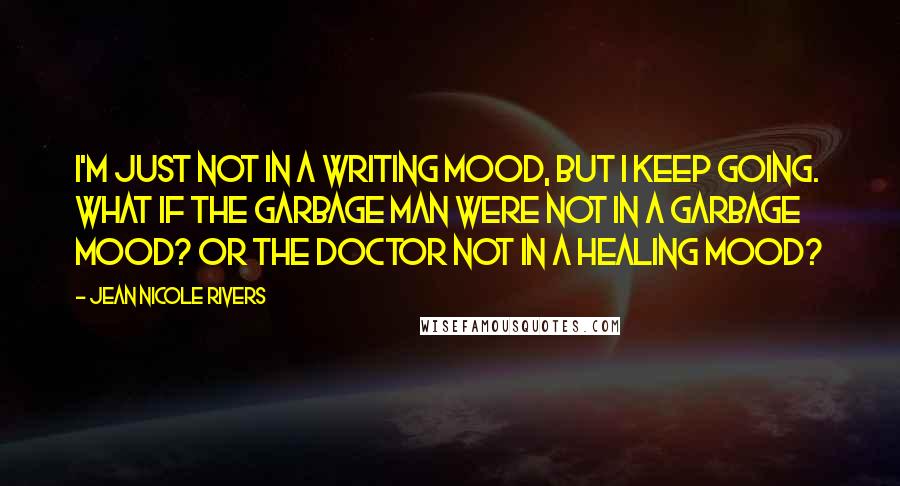 Jean Nicole Rivers Quotes: I'm just not in a writing mood, but I keep going. What if the garbage man were not in a garbage mood? or the doctor not in a healing mood?