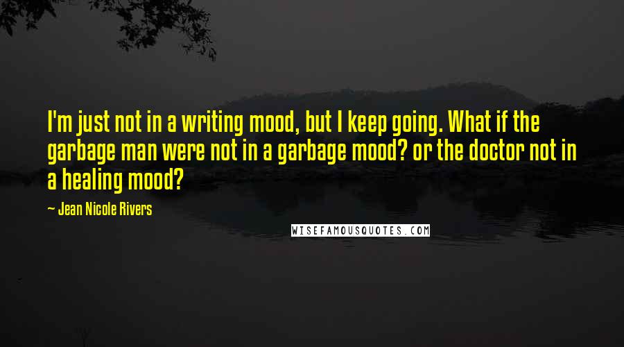 Jean Nicole Rivers Quotes: I'm just not in a writing mood, but I keep going. What if the garbage man were not in a garbage mood? or the doctor not in a healing mood?