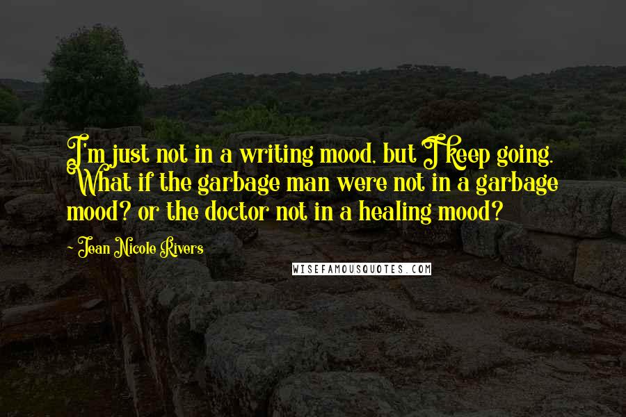 Jean Nicole Rivers Quotes: I'm just not in a writing mood, but I keep going. What if the garbage man were not in a garbage mood? or the doctor not in a healing mood?