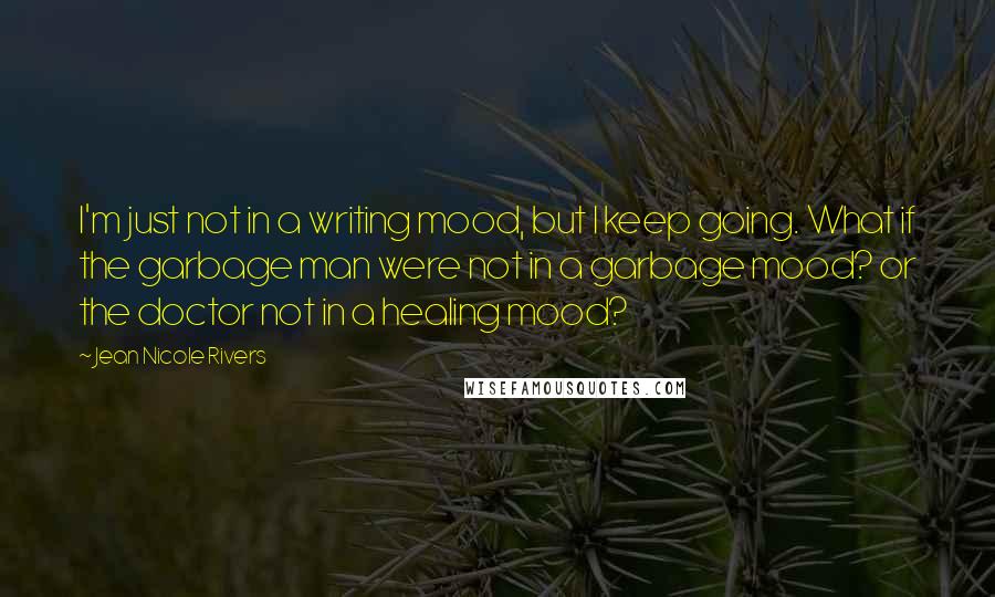 Jean Nicole Rivers Quotes: I'm just not in a writing mood, but I keep going. What if the garbage man were not in a garbage mood? or the doctor not in a healing mood?