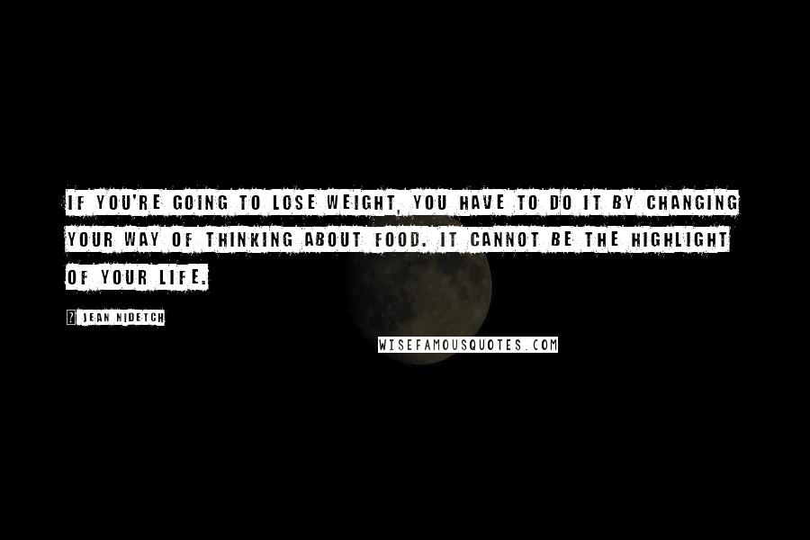 Jean Nidetch Quotes: If you're going to lose weight, you have to do it by changing your way of thinking about food. It cannot be the highlight of your life.