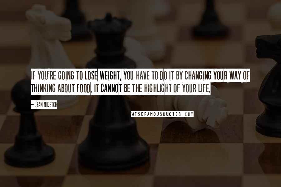 Jean Nidetch Quotes: If you're going to lose weight, you have to do it by changing your way of thinking about food. It cannot be the highlight of your life.