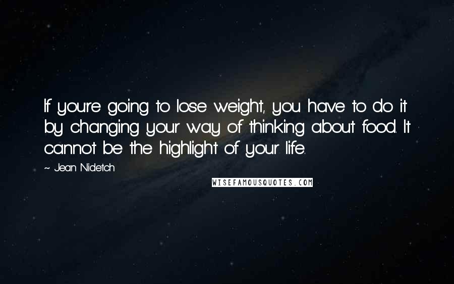 Jean Nidetch Quotes: If you're going to lose weight, you have to do it by changing your way of thinking about food. It cannot be the highlight of your life.