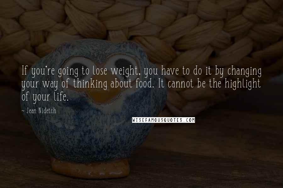 Jean Nidetch Quotes: If you're going to lose weight, you have to do it by changing your way of thinking about food. It cannot be the highlight of your life.