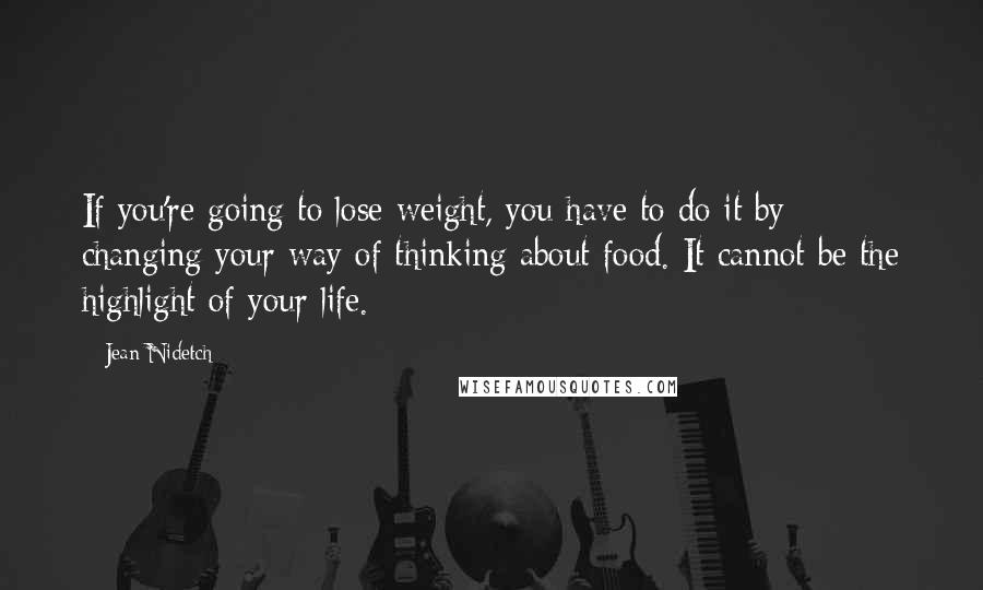 Jean Nidetch Quotes: If you're going to lose weight, you have to do it by changing your way of thinking about food. It cannot be the highlight of your life.