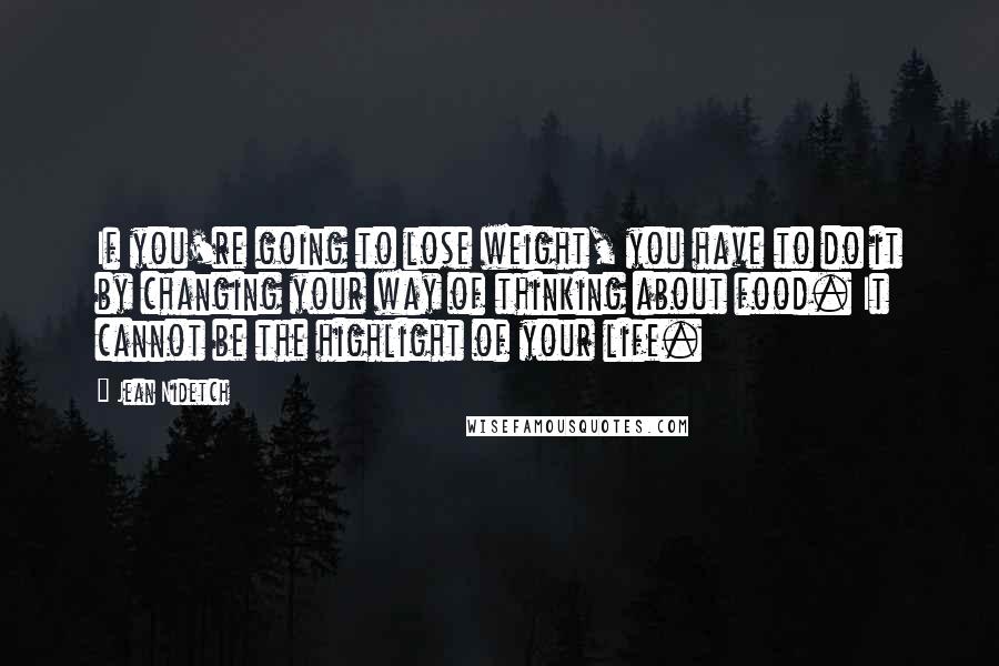 Jean Nidetch Quotes: If you're going to lose weight, you have to do it by changing your way of thinking about food. It cannot be the highlight of your life.