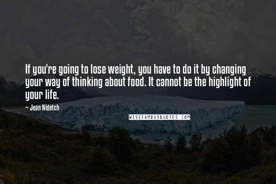 Jean Nidetch Quotes: If you're going to lose weight, you have to do it by changing your way of thinking about food. It cannot be the highlight of your life.