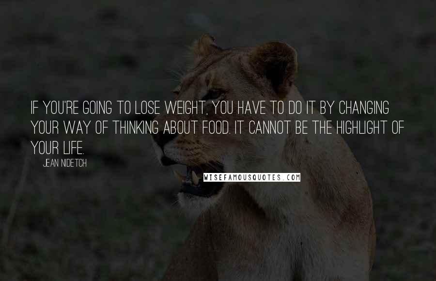 Jean Nidetch Quotes: If you're going to lose weight, you have to do it by changing your way of thinking about food. It cannot be the highlight of your life.