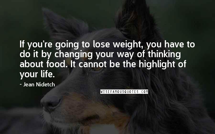 Jean Nidetch Quotes: If you're going to lose weight, you have to do it by changing your way of thinking about food. It cannot be the highlight of your life.