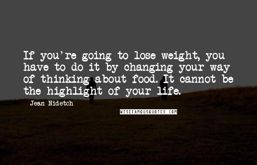 Jean Nidetch Quotes: If you're going to lose weight, you have to do it by changing your way of thinking about food. It cannot be the highlight of your life.