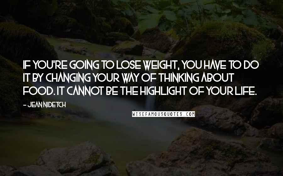 Jean Nidetch Quotes: If you're going to lose weight, you have to do it by changing your way of thinking about food. It cannot be the highlight of your life.