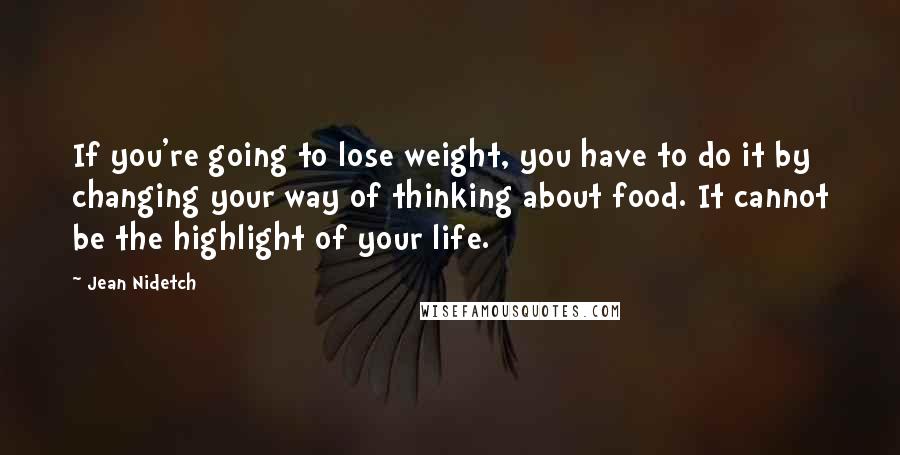 Jean Nidetch Quotes: If you're going to lose weight, you have to do it by changing your way of thinking about food. It cannot be the highlight of your life.