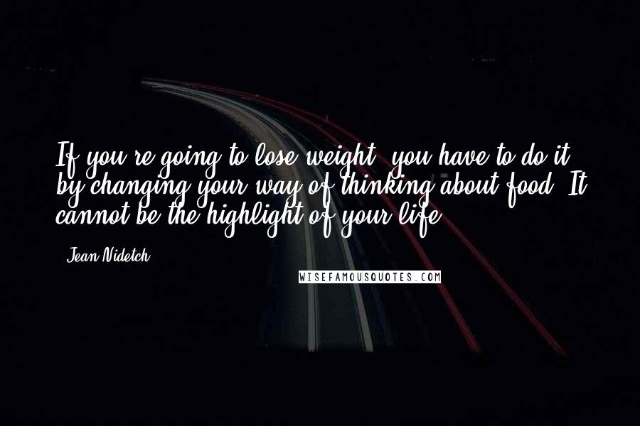 Jean Nidetch Quotes: If you're going to lose weight, you have to do it by changing your way of thinking about food. It cannot be the highlight of your life.