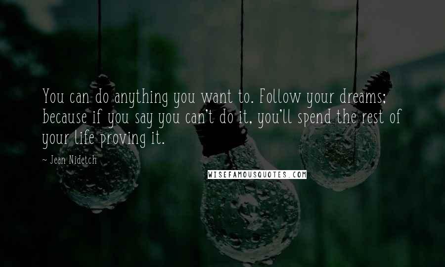 Jean Nidetch Quotes: You can do anything you want to. Follow your dreams; because if you say you can't do it, you'll spend the rest of your life proving it.