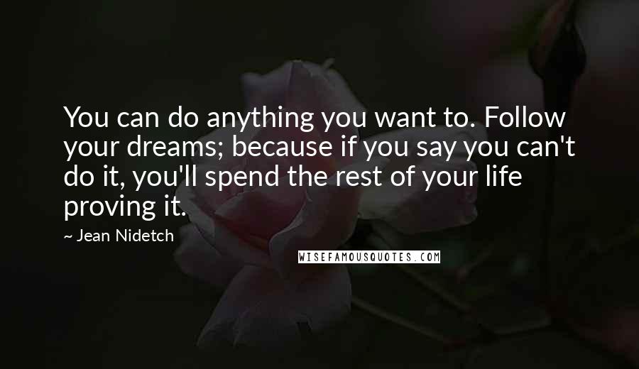 Jean Nidetch Quotes: You can do anything you want to. Follow your dreams; because if you say you can't do it, you'll spend the rest of your life proving it.