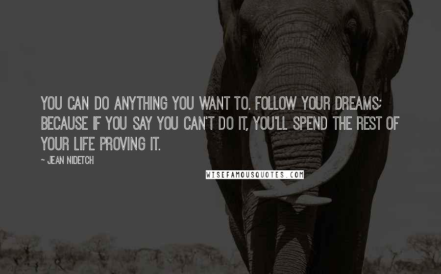 Jean Nidetch Quotes: You can do anything you want to. Follow your dreams; because if you say you can't do it, you'll spend the rest of your life proving it.