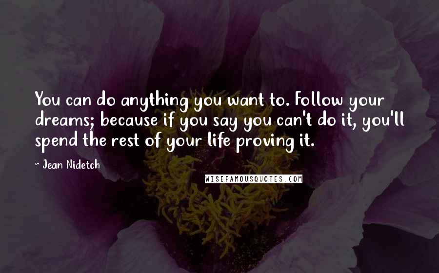 Jean Nidetch Quotes: You can do anything you want to. Follow your dreams; because if you say you can't do it, you'll spend the rest of your life proving it.