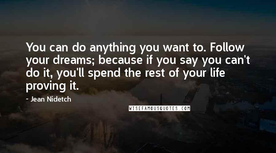 Jean Nidetch Quotes: You can do anything you want to. Follow your dreams; because if you say you can't do it, you'll spend the rest of your life proving it.