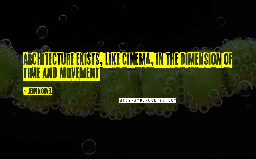Jean Nouvel Quotes: Architecture exists, like cinema, in the dimension of time and movement