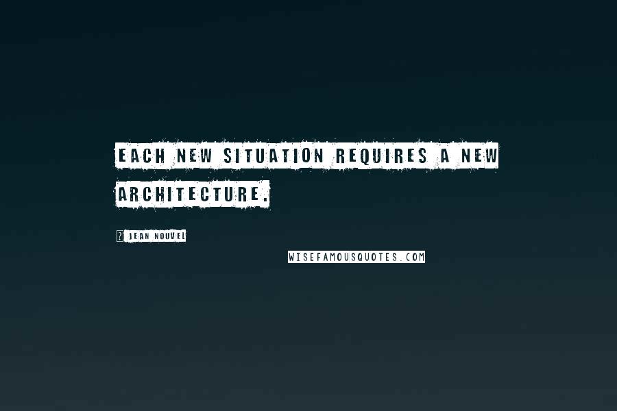 Jean Nouvel Quotes: Each new situation requires a new architecture.