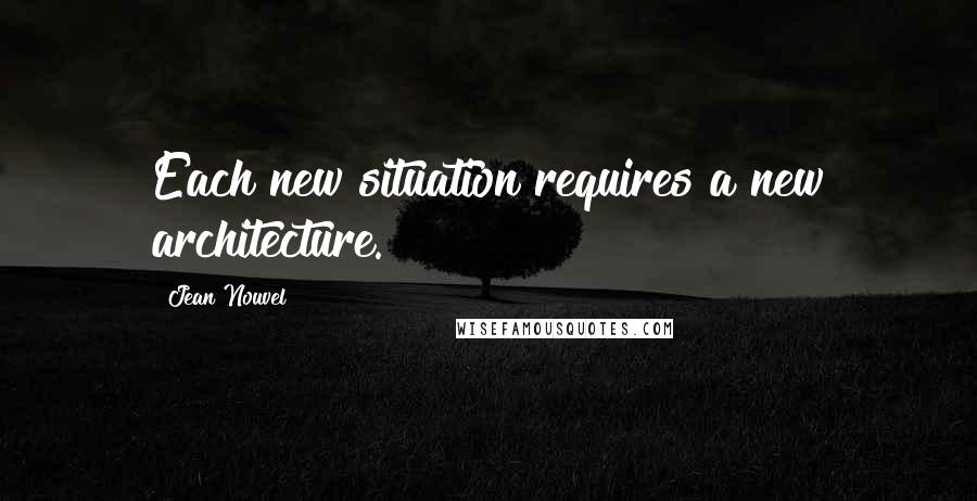 Jean Nouvel Quotes: Each new situation requires a new architecture.