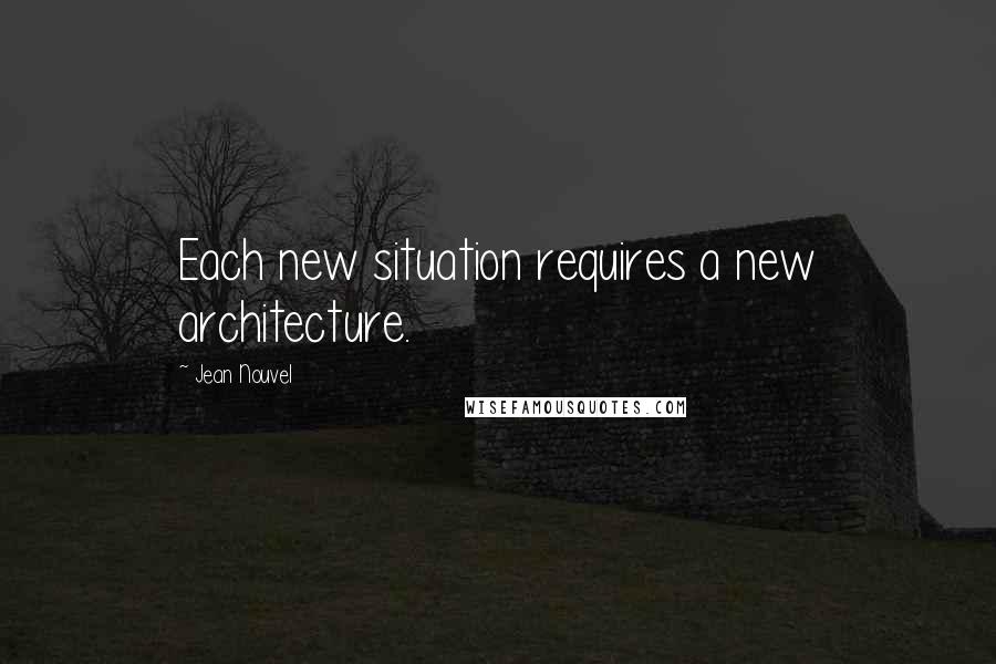 Jean Nouvel Quotes: Each new situation requires a new architecture.