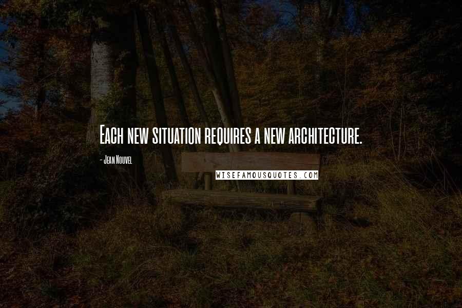 Jean Nouvel Quotes: Each new situation requires a new architecture.