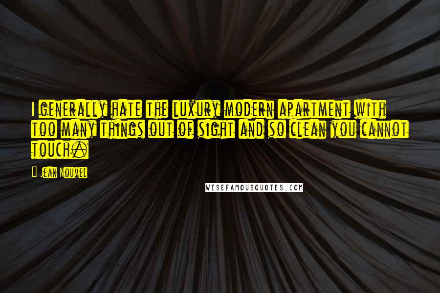 Jean Nouvel Quotes: I generally hate the luxury modern apartment with too many things out of sight and so clean you cannot touch.